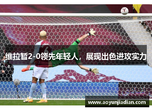 维拉暂2-0领先年轻人，展现出色进攻实力